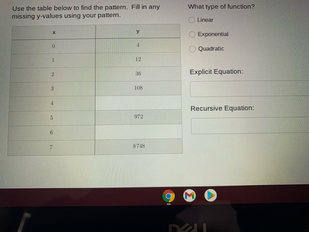 What type of function?
Use the table below to find the pattern. Fill in any
missing y-values using your pattern.
O Linear
y
Exponential
4
Quadratic
12
36
Explicit Equation:
2
108
4.
Recursive Equation:
972
6
8748
