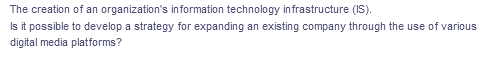 The creation of an organization's information technology infrastructure (IS).
Is it possible to develop a strategy for expanding an existing company through the use of various
digital media platforms?
