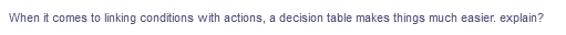 When it comes to linking conditions with actions, a decision table makes things much easier. explain?
