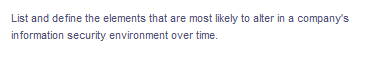 List and define the elements that are most likely to alter in a company's
information security environment over time.