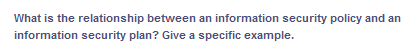 What is the relationship between an information security policy and an
information security plan? Give a specific example.