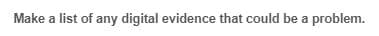 Make a list of any digital evidence that could be a problem.