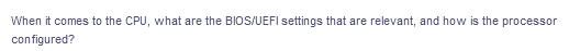 When it comes to the CPU, what are the BIOS/UEFI settings that are relevant, and how is the processor
configured?
