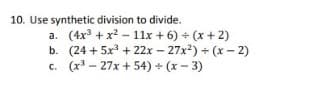 10. Use synthetic division to divide.
a. (4x + x2 – 11x + 6) + (x + 2)
b. (24 + 5x + 22x – 27x2) + (x- 2)
c. (x - 27x + 54) + (x - 3)
