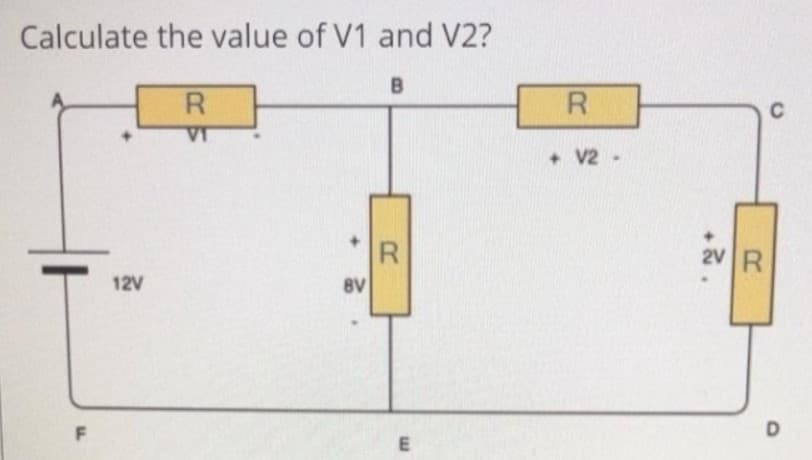 Calculate the value of V1 and V2?
F
12V
R
VI
8V
B
R
E
R
+ V2
.
2V R
C
D