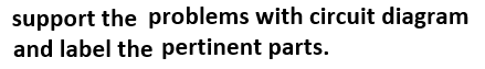 support the problems with circuit diagram
and label the pertinent parts.
