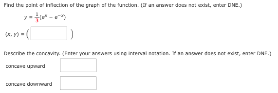 Find the point of Inflection of the graph of the function. (If an answer does not exist, enter DNE.)
= le* - e*)
(х, у) %3D
Describe the concavity. (Enter your answers using interval notation. If an answer does not exist, enter DNE.)
concave upward
concave downward
