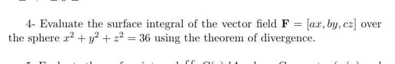 4- Evaluate the surface integral of the vector field F =
[ax, by, cz] over
the sphere x2 + y? + z2 = 36 using the theorem of divergence.
