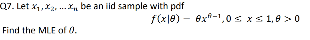 Q7. Let x1, X2, ... Xn be an iid sample with pdf
f (x|0) = 0xº-1,0 < x < 1,0 > 0
Find the MLE of 0.
