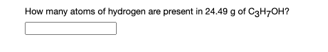 How many atoms of hydrogen are present in 24.49 g of C3H70H?
