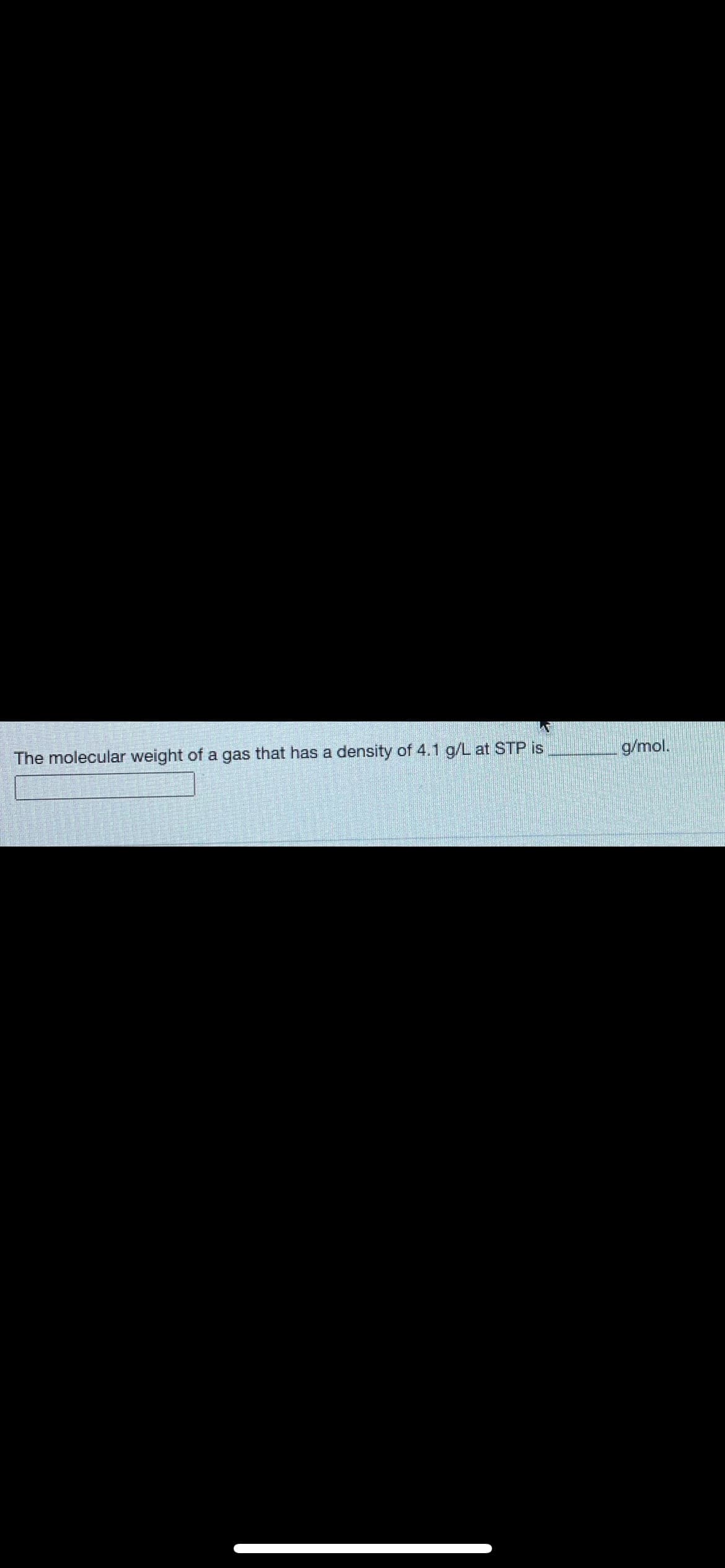 The molecular weight of a gas that has a density of 4.1 g/L at STP is
g/mol.
