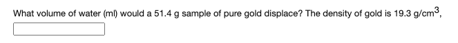 What volume of water (ml) would a 51.4 g sample of pure gold displace? The density of gold is 19.3 g/cm,
