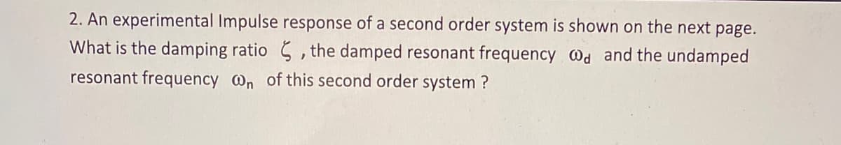 2. An experimental Impulse response of a second order system is shown on the next page.
What is the damping ratio , the damped resonant frequency @d and the undamped
resonant frequency @n of this second order system ?
