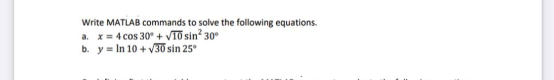 Write MATLAB commands to solve the following equations.
a. x = 4 cos 30° + VI0 sin? 30°
b. y = In 10 + V30 sin 25°
