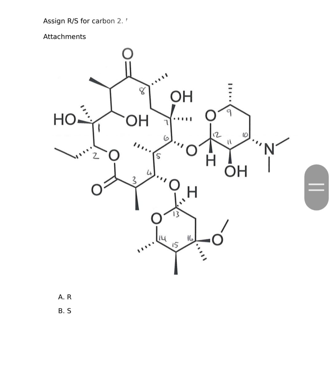 Assign R/S for carbon 2.
Attachments
но-
A. R
B. S
ОН
3
ОН
15
H
16
10
ОН
||
