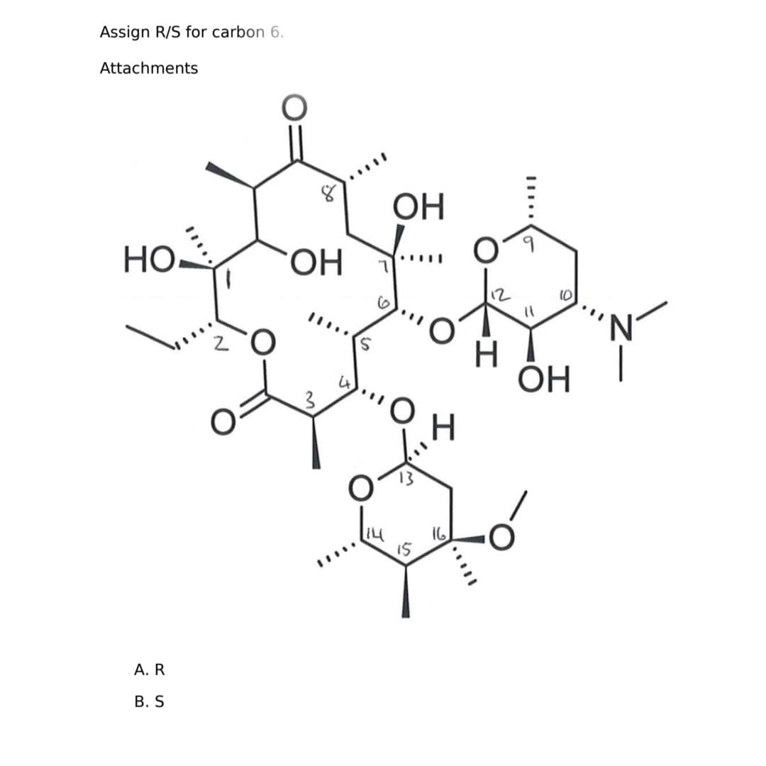 Assign R/S for carbon 6.
Attachments
Но
A. R
B. S
ОН
3
ОН
о
IS
Н
16
10
ОН
'N'