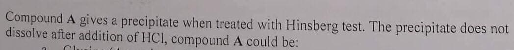 Compound A gives a precipitate when treated with Hinsberg test. The precipitate does not
dissolve after addition of HCI, compound A could be:
