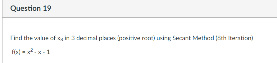 Question 19
Find the value of xg in 3 decimal places (positive root) using Secant Method (8th Iteration)
f(x) = x² - x - 1
