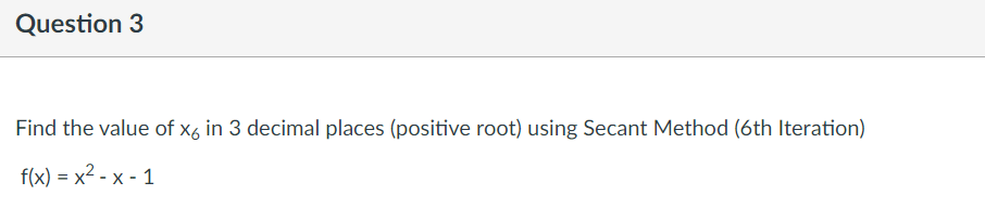 Question 3
Find the value of x6 in 3 decimal places (positive root) using Secant Method (6th Iteration)
f(x) = x² - x - 1
