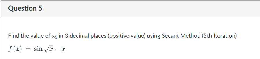 Question 5
Find the value of x5 in 3 decimal places (positive value) using Secant Method (5th Iteration)
f (x) = sin a
