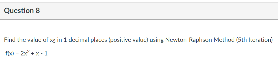 Question 8
Find the value of x5 in 1 decimal places (positive value) using Newton-Raphson Method (5th Iteration)
f(x) = 2x2 + x - 1
