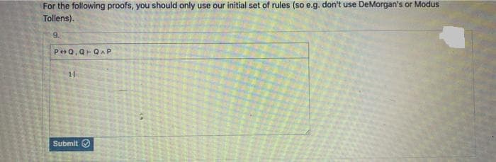 For the following proofs, you should only use our initial set of rules (so e.g. don't use DeMorgan's or Modus
Tollens).
9.
PHQ,Q+QAP
Submit Ⓒ