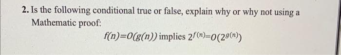 2. Is the following conditional true or false, explain why or why not using a
Mathematic proof:
f(n)=0(g(n)) implies 2f(n)=0(29(n))