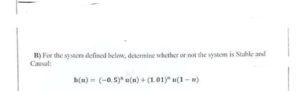 B) For the system defined below, determine whether or not the system is Stable and
Causal:
h(n)= (-0.5)" u(n) + (1.01)" u(1-n)