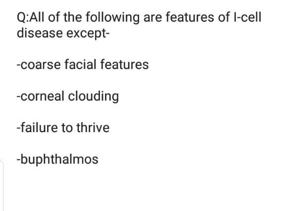 Q:All of the following are features of l-cell
disease except-
-coarse facial features
-corneal clouding
-failure to thrive
-buphthalmos
