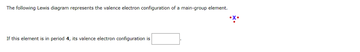 The following Lewis diagram represents the valence electron configuration of a main-group element.
If this element is in period 4, its valence electron configuration is