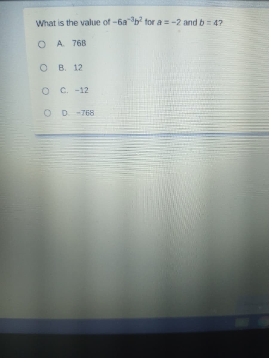 What is the value of -6ab2 for a =-2 and b = 4?
O A. 768
O B. 12
C. -12
O D.-768
