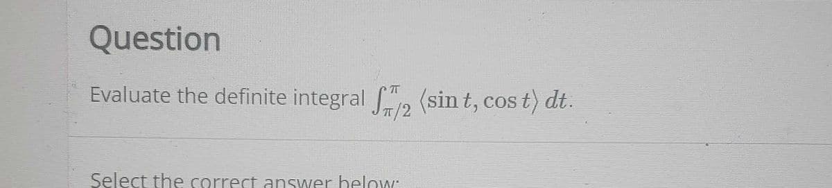 Question
Evaluate the definite integral (sin t, cos t) dt.
Select the correct answer helow
