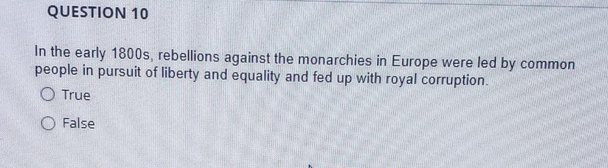 QUESTION 10
In the early 1800s, rebellions against the monarchies in Europe were led by common
people in pursuit of liberty and equality and fed up with royal corruption.
O True
O False
