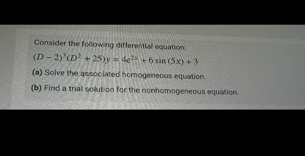 Consider the following differential equation:
(D-2)³(D²+25)y = 4e2x + 6 sin (5x) + 3
(a) Solve the associated homogeneous equation.
(b) Find a trial solution for the nonhomogeneous equation.