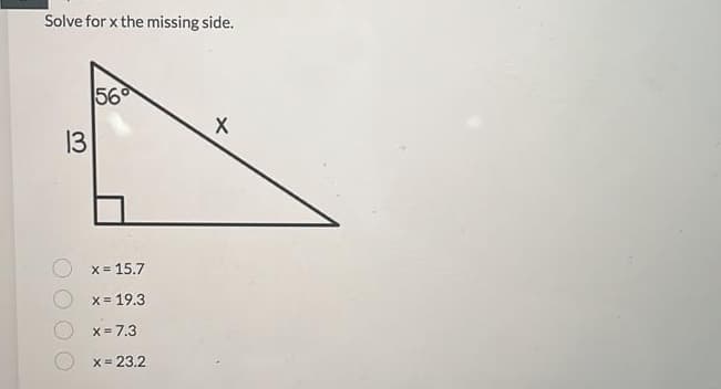 Solve for x the missing side.
13
56°
x = 15.7
x
= 19.3
x = 7.3
x
= 23.2
X