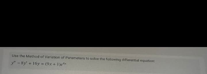 Use the Method of Variation of Parameters to solve the following differential equation:
y" -8y + 16y= (9x + 1)e4x