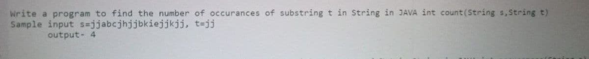 Write a program to find the number of occurances of substring t in String in JAVA int count(String s,String t)
Sample input s=jjabcjhjjbkiejjkjj, t=jj
output- 4
