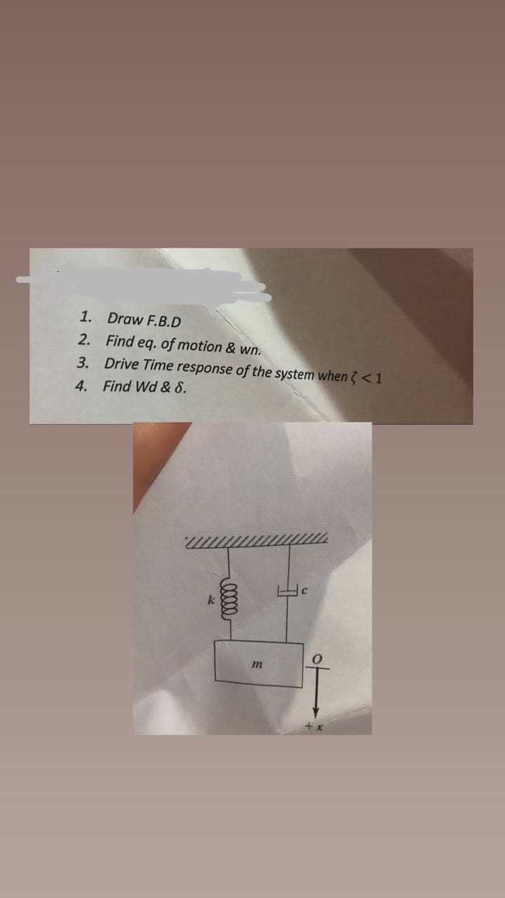 1. Draw F.B.D
2.
Find eq. of motion & wn.
3. Drive Time response of the system when <1
4. Find Wd & S.
k
00000
m
+x