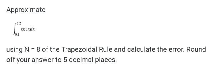 Approximate
-0.2
0.1
cotxdx
using N = 8 of the Trapezoidal Rule and calculate the error. Round
off your answer to 5 decimal places.