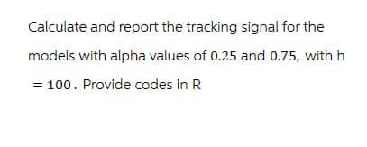 Calculate and report the tracking signal for the
models with alpha values of 0.25 and 0.75, with h
100. Provide codes in R