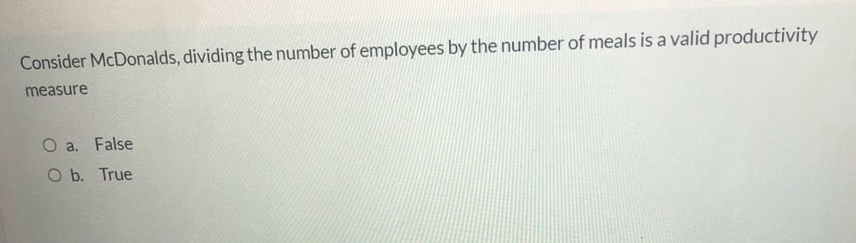 Consider McDonalds, dividing the number of employees by the number of meals is a valid productivity
measure
O a. False
O b. True
