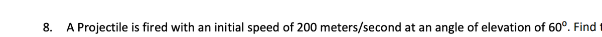 8. A Projectile is fired with an initial speed of 200 meters/second at an angle of elevation of 60°. Find
