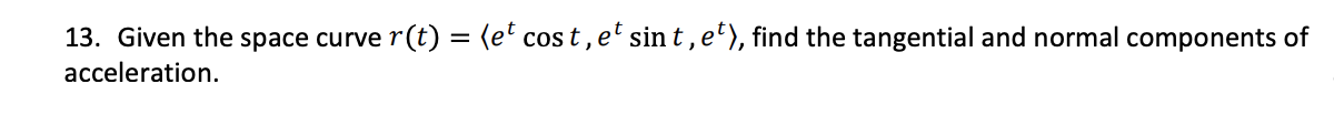 13. Given the space curve r(t) = (e' cos t , e' sin t, e'), find the tangential and normal components of
acceleration.
