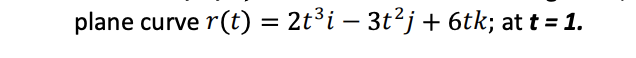 plane curve r(t) = 2t³i – 3t²j + 6tk; at t = 1.
