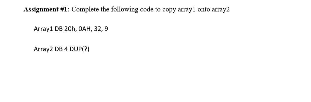 Assignment #1: Complete the following code to copy array1 onto array2
Array1 DB 20h, OAH, 32, 9
Array2 DB 4 DUP(?)
