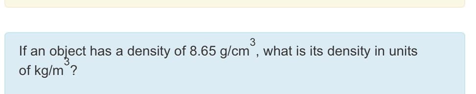 3
If an
has a density of 8.65 g/cm, what is its density in units
object
of kg/m ?
