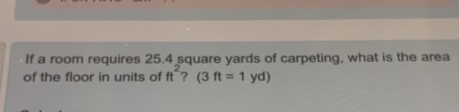 If a room requires 25.4 square yards of carpeting, what is the area
of the floor in units of ft ? (3 ft = 1 yd)
2
