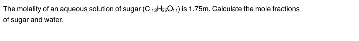 The molality of an aqueous solution of sugar (C 12H22O11) is 1.75m. Calculate the mole fractions
of sugar and water.