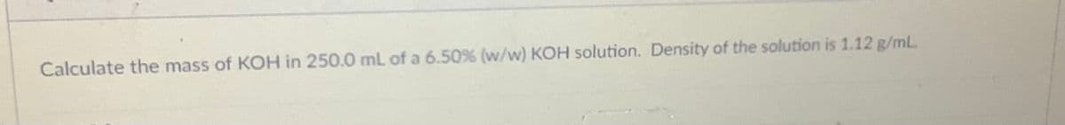 Calculate the mass of KOH in 250.0 mL of a 6.50% (w/w) KOH solution. Density of the solution is 1.12 g/mL.