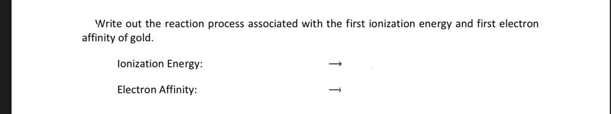 Write out the reaction process associated with the first ionization energy and first electron
affinity of gold.
lonization Energy:
Electron Affinity:
↑
